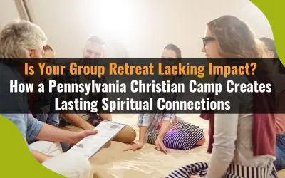 Is Your Group Retreat Lacking Impact? How a Pennsylvania Christian Camp Creates Lasting Spiritual Connections